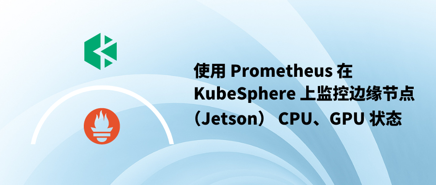 使用 Prometheus 在 KubeSphere 上监控 KubeEdge 边缘节点（Jetson） CPU、GPU 状态